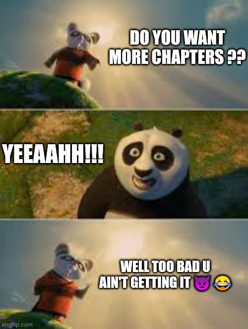 Shifu | DO YOU WANT MORE CHAPTERS ?? YEEAAHH!!! WELL TOO BAD U AIN'T GETTING IT 👿 😂 | image tagged in shifu | made w/ Imgflip meme maker