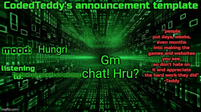 I just got up lol (it's 5:30 am) | Gm chat! Hru? Hungri; The News (my parents are watching it) | image tagged in codedteddy's announcement template | made w/ Imgflip meme maker