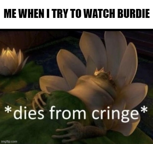Dies from cringe | ME WHEN I TRY TO WATCH BURDIE | image tagged in dies from cringe | made w/ Imgflip meme maker