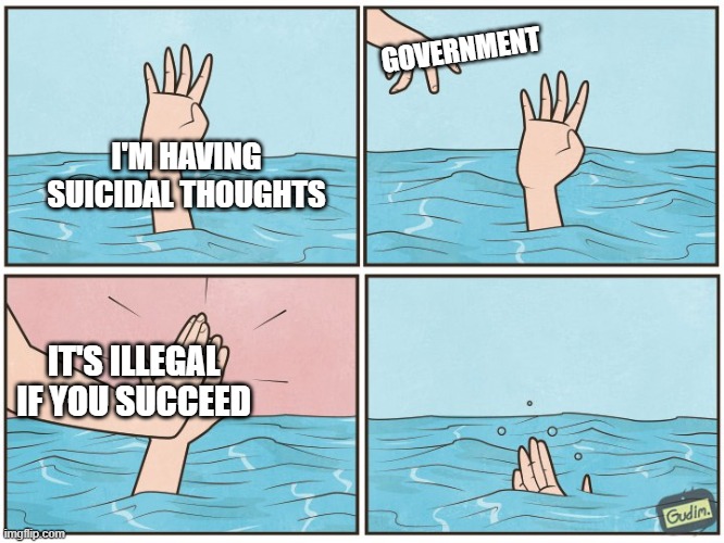 I'm fine thanks. This is just an observation. | GOVERNMENT; I'M HAVING SUICIDAL THOUGHTS; IT'S ILLEGAL IF YOU SUCCEED | image tagged in high five drown,memes,government,suicide,illegal | made w/ Imgflip meme maker
