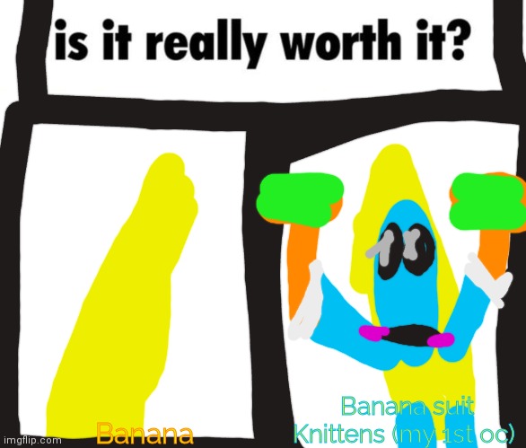 Oh my gawd is it really worth it? | Banana suit Knittens (my 1st oc); Banana | image tagged in is it really worth it,banana suit knittens | made w/ Imgflip meme maker