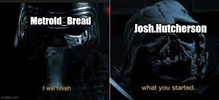 can we get an F in the chat for him | Metroid_Bread; Josh.Hutcherson | image tagged in i will finish what you started | made w/ Imgflip meme maker