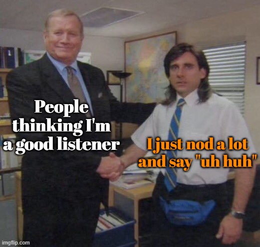 My secret | People thinking I'm a good listener; I just nod a lot
and say "uh huh" | image tagged in the office congratulations,memes,listener,nod,uh huh | made w/ Imgflip meme maker