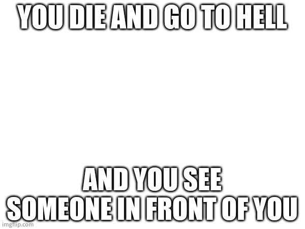 yeah | YOU DIE AND GO TO HELL; AND YOU SEE SOMEONE IN FRONT OF YOU | made w/ Imgflip meme maker