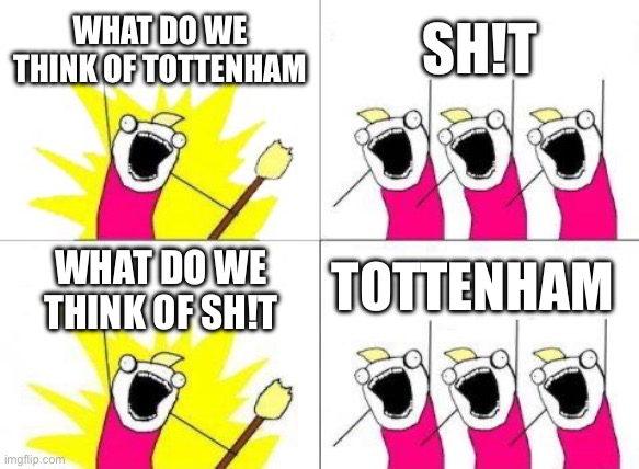 What Do We Want | WHAT DO WE THINK OF TOTTENHAM; SH!T; TOTTENHAM; WHAT DO WE THINK OF SH!T | image tagged in memes,what do we want | made w/ Imgflip meme maker