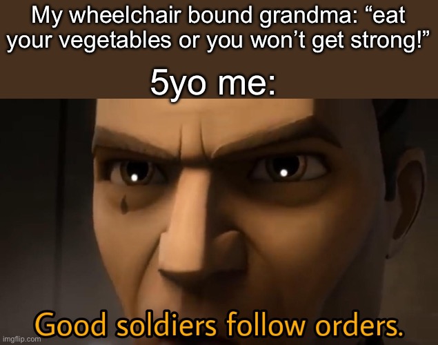 good soldiers follow orders | My wheelchair bound grandma: “eat your vegetables or you won’t get strong!”; 5yo me: | image tagged in good soldiers follow orders | made w/ Imgflip meme maker