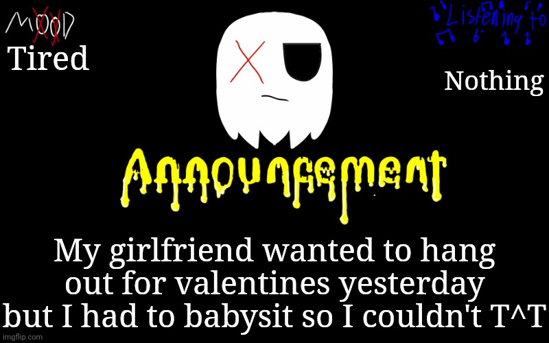 Why must I have siblings >:/ | Tired; Nothing; My girlfriend wanted to hang out for valentines yesterday but I had to babysit so I couldn't T^T | image tagged in tiredghostie announcement temp | made w/ Imgflip meme maker