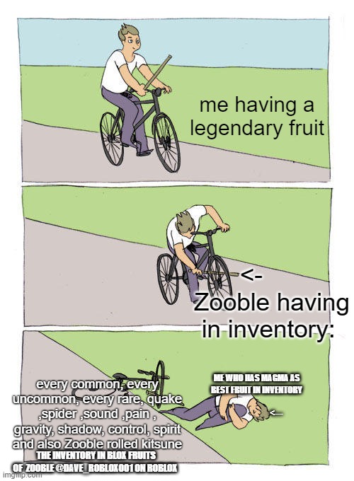Zooble vs my inventory in blox fruits | me having a legendary fruit; <-       Zooble having in inventory:; every common, every uncommon, every rare, quake ,spider ,sound ,pain , gravity, shadow, control, spirit and also Zooble rolled kitsune; ME WHO HAS MAGMA AS BEST FRUIT IN INVENTORY
                                               <---; THE INVENTORY IN BLOX FRUITS OF  ZOOBLE @DAVE_ROBLOX001 ON ROBLOX | image tagged in memes,bike fall | made w/ Imgflip meme maker