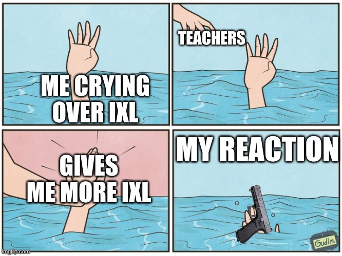 SO TRUE???????? | TEACHERS; ME CRYING OVER IXL; MY REACTION; GIVES ME MORE IXL | image tagged in high five drown | made w/ Imgflip meme maker