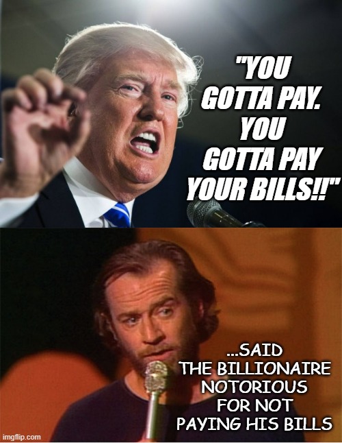 Ahem... | "YOU GOTTA PAY. YOU GOTTA PAY YOUR BILLS!!"; ...SAID THE BILLIONAIRE NOTORIOUS FOR NOT PAYING HIS BILLS | image tagged in donald trump,george carlin,hypocrite,gop hypocrite,trump unfit unqualified dangerous | made w/ Imgflip meme maker