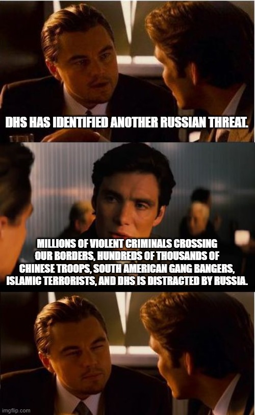 Trust issues | DHS HAS IDENTIFIED ANOTHER RUSSIAN THREAT. MILLIONS OF VIOLENT CRIMINALS CROSSING OUR BORDERS, HUNDREDS OF THOUSANDS OF CHINESE TROOPS, SOUTH AMERICAN GANG BANGERS, ISLAMIC TERRORISTS, AND DHS IS DISTRACTED BY RUSSIA. | image tagged in memes,inception,disband dhs,illegals,islamic terrorists,chinese troops | made w/ Imgflip meme maker