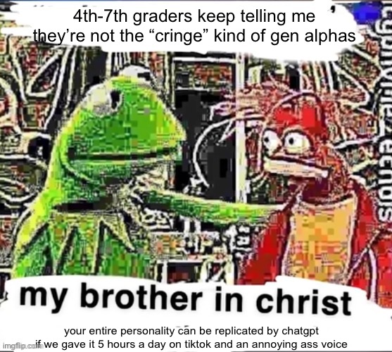 My brother in Christ | 4th-7th graders keep telling me they’re not the “cringe” kind of gen alphas; your entire personality can be replicated by chatgpt if we gave it 5 hours a day on tiktok and an annoying ass voice | image tagged in my brother in christ | made w/ Imgflip meme maker