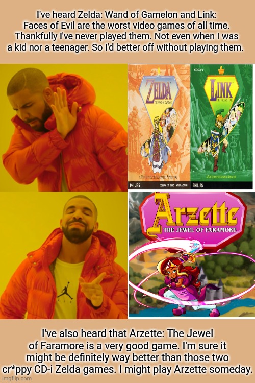 Drake Hotline Bling Meme | I've heard Zelda: Wand of Gamelon and Link: Faces of Evil are the worst video games of all time. Thankfully I've never played them. Not even when I was a kid nor a teenager. So I'd better off without playing them. I've also heard that Arzette: The Jewel of Faramore is a very good game. I'm sure it might be definitely way better than those two cr*ppy CD-i Zelda games. I might play Arzette someday. | image tagged in memes,drake hotline bling | made w/ Imgflip meme maker