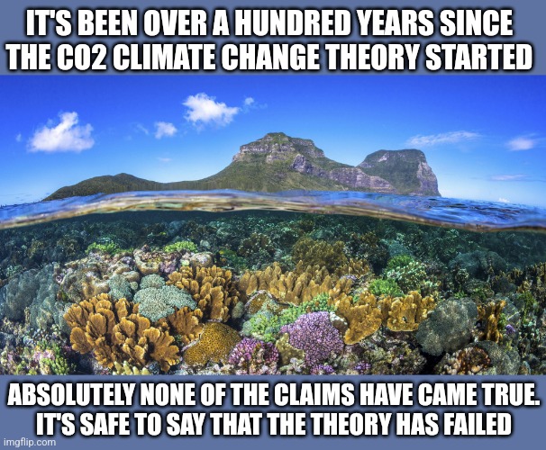 IT'S BEEN OVER A HUNDRED YEARS SINCE 
THE CO2 CLIMATE CHANGE THEORY STARTED; ABSOLUTELY NONE OF THE CLAIMS HAVE CAME TRUE.
IT'S SAFE TO SAY THAT THE THEORY HAS FAILED | image tagged in funny memes | made w/ Imgflip meme maker