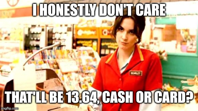 Cashier Meme | I HONESTLY DON'T CARE THAT'LL BE 13.64, CASH OR CARD? | image tagged in cashier meme | made w/ Imgflip meme maker