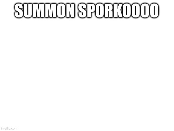 SUMMON SPORKOOOO | made w/ Imgflip meme maker