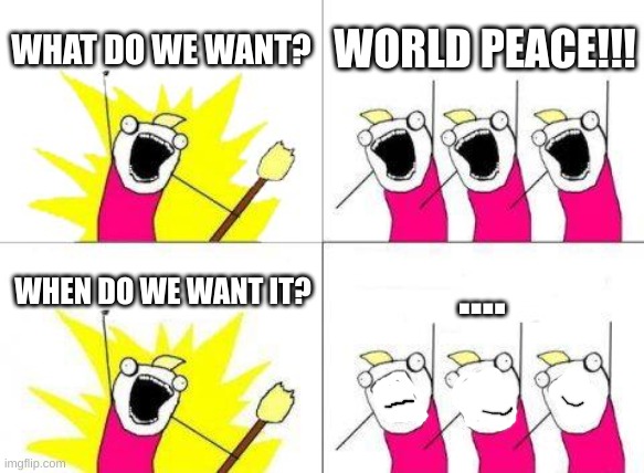 What Do We Want | WHAT DO WE WANT? WORLD PEACE!!! .... WHEN DO WE WANT IT? | image tagged in memes,what do we want | made w/ Imgflip meme maker