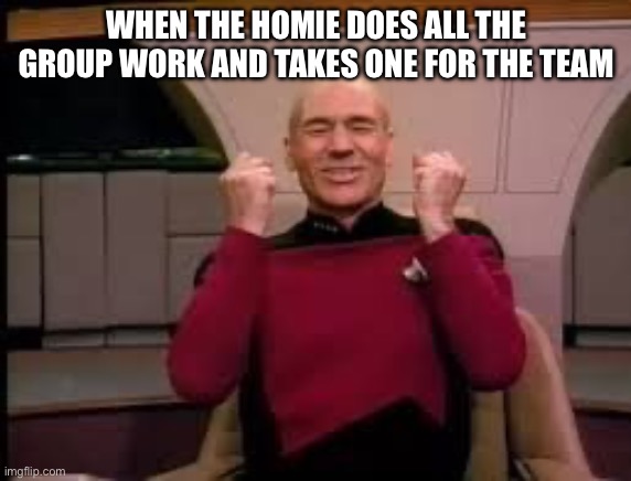 I am that one kid | WHEN THE HOMIE DOES ALL THE GROUP WORK AND TAKES ONE FOR THE TEAM | image tagged in picard yessssss,lol,memes,funny,relatable | made w/ Imgflip meme maker