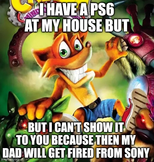 That classmate that always lies | I HAVE A PS6 AT MY HOUSE BUT; BUT I CAN'T SHOW IT TO YOU BECAUSE THEN MY DAD WILL GET FIRED FROM SONY | image tagged in crash bandicoot,playstation,dank memes | made w/ Imgflip meme maker