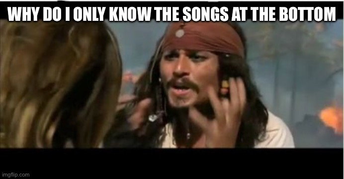 Why Is The Rum Gone Meme | WHY DO I ONLY KNOW THE SONGS AT THE BOTTOM | image tagged in memes,why is the rum gone | made w/ Imgflip meme maker