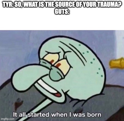 It all started when I was born | TYR: SO, WHAT IS THE SOURCE OF YOUR TRAUMA?
GUTS: | image tagged in it all started when i was born,god of war,berserk | made w/ Imgflip meme maker