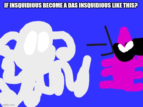 DAS Insquidious | IF INSQUIDIOUS BECOME A DAS INSQUIDIOUS LIKE THIS? | image tagged in insquidious | made w/ Imgflip meme maker