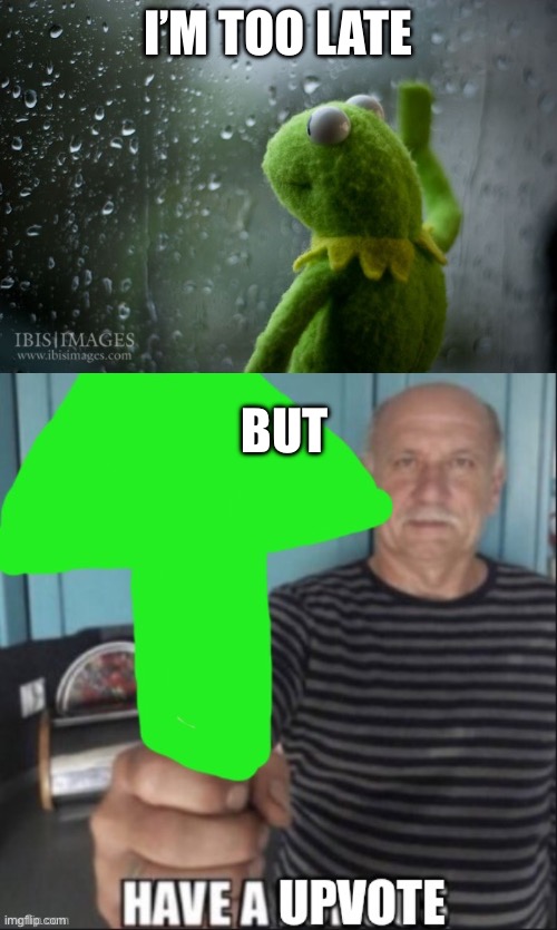 I’M TOO LATE BUT | image tagged in kermit window,have a upvote | made w/ Imgflip meme maker