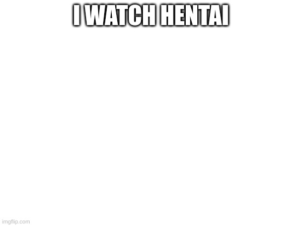 , | I WATCH HENTAI | image tagged in m | made w/ Imgflip meme maker