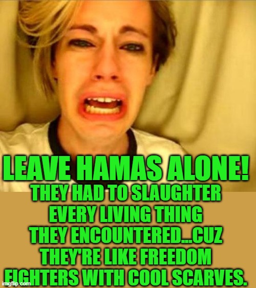 leave hamas alone | LEAVE HAMAS ALONE! THEY HAD TO SLAUGHTER EVERY LIVING THING THEY ENCOUNTERED...CUZ THEY'RE LIKE FREEDOM FIGHTERS WITH COOL SCARVES. | image tagged in leave britney alone | made w/ Imgflip meme maker
