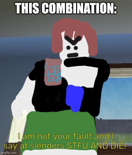 I am not your fault and I say at slenders STFU AND DIE! | THIS COMBINATION:; I am not your fault and I say at slenders STFU AND DIE! | image tagged in bacon on chair,bat reptire vs bacon | made w/ Imgflip meme maker