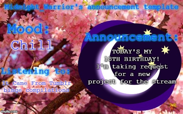HAPPY BIRTHDAY TO ME! | TODAY'S MY 18TH BIRTHDAY!
I'm taking request for a new project for the stream; Chill; It Came From Tumblr binge compilations | image tagged in midnight_warrior announcement template | made w/ Imgflip meme maker