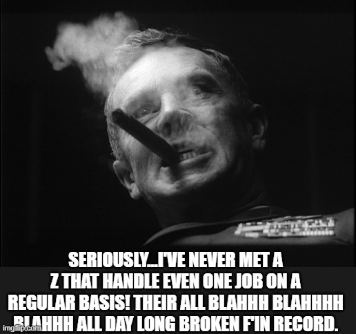 General Ripper (Dr. Strangelove) | SERIOUSLY...I'VE NEVER MET A Z THAT HANDLE EVEN ONE JOB ON A REGULAR BASIS! THEIR ALL BLAHHH BLAHHHH BLAHHH ALL DAY LONG BROKEN F'IN RECORD. | image tagged in general ripper dr strangelove | made w/ Imgflip meme maker