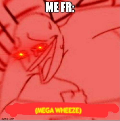 Mega wheeze | ME FR: | image tagged in mega wheeze | made w/ Imgflip meme maker