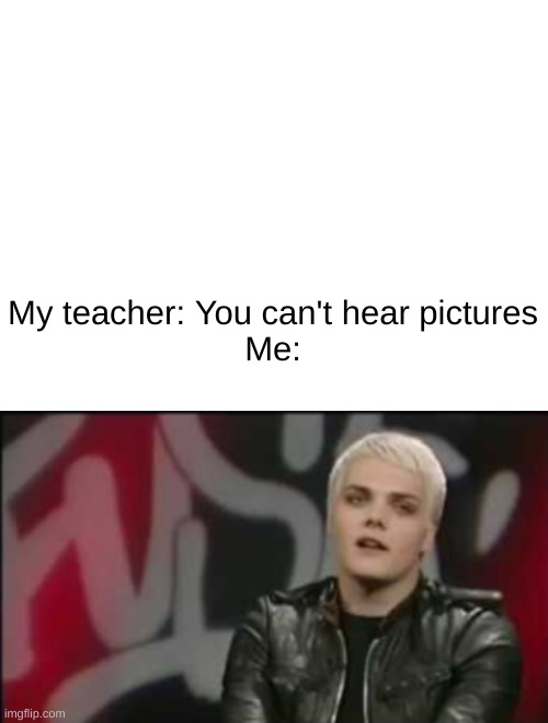 At any given time he'll have five with him | My teacher: You can't hear pictures
Me: | image tagged in gerard way | made w/ Imgflip meme maker