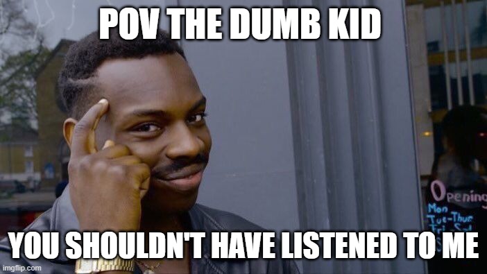 Rehehehe | POV THE DUMB KID; YOU SHOULDN'T HAVE LISTENED TO ME | image tagged in memes,roll safe think about it | made w/ Imgflip meme maker