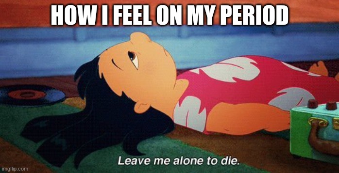 literally me rn | HOW I FEEL ON MY PERIOD | image tagged in leave me alone to die lilo | made w/ Imgflip meme maker