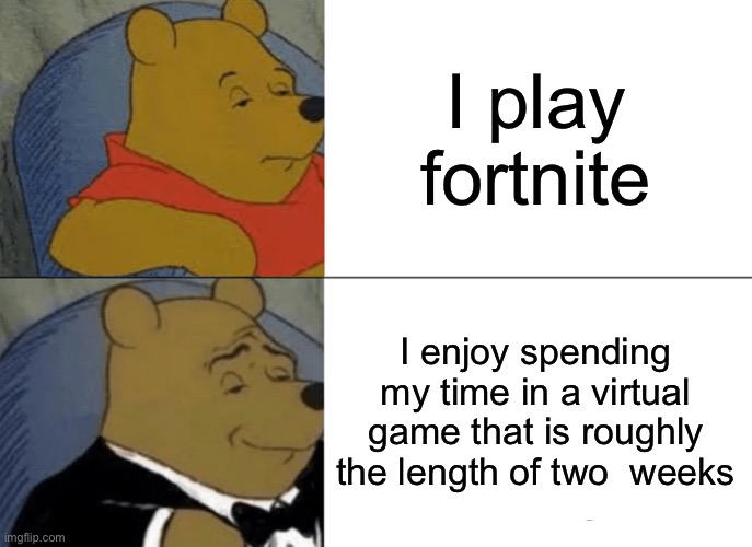 Fortnite gets to much because of its player base | I play fortnite; I enjoy spending my time in a virtual game that is roughly the length of two  weeks | image tagged in memes,tuxedo winnie the pooh | made w/ Imgflip meme maker