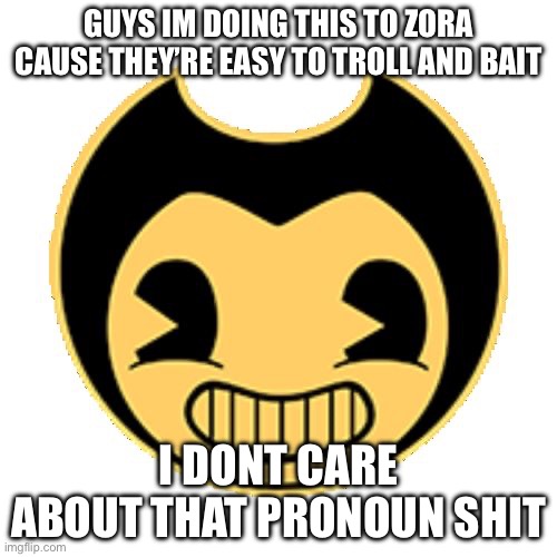 Bendy | GUYS IM DOING THIS TO ZORA CAUSE THEY’RE EASY TO TROLL AND BAIT; I DONT CARE ABOUT THAT PRONOUN SHIT | image tagged in bendy | made w/ Imgflip meme maker
