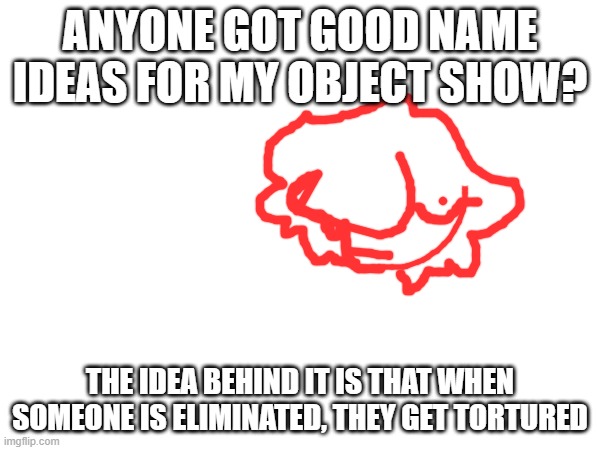 ??? | ANYONE GOT GOOD NAME IDEAS FOR MY OBJECT SHOW? THE IDEA BEHIND IT IS THAT WHEN SOMEONE IS ELIMINATED, THEY GET TORTURED | image tagged in object show | made w/ Imgflip meme maker