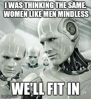 Robots | I WAS THINKING THE SAME. WOMEN LIKE MEN MINDLESS WE'LL FIT IN | image tagged in memes,robots | made w/ Imgflip meme maker