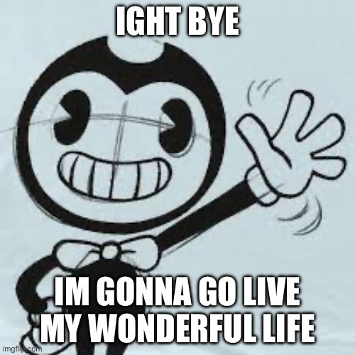 Bendy wave | IGHT BYE; IM GONNA GO LIVE MY WONDERFUL LIFE | image tagged in bendy wave | made w/ Imgflip meme maker