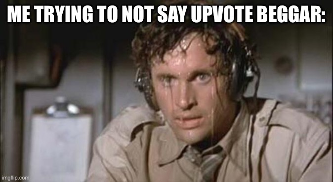 Sweating guy | ME TRYING TO NOT SAY UPVOTE BEGGAR: | image tagged in sweating guy | made w/ Imgflip meme maker