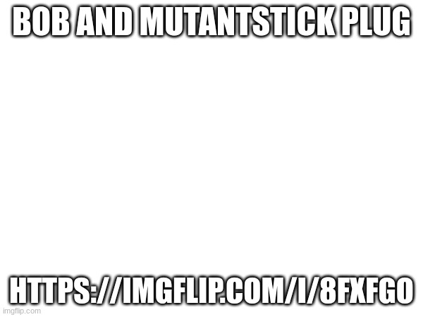 https://imgflip.com/i/8fxfgo | BOB AND MUTANTSTICK PLUG; HTTPS://IMGFLIP.COM/I/8FXFGO | made w/ Imgflip meme maker
