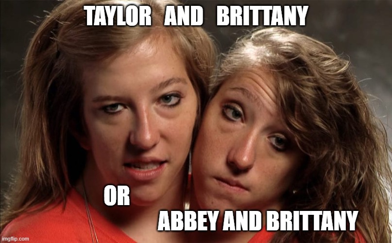 Taylor and Brittany? | TAYLOR   AND   BRITTANY; OR                                                                   ABBEY AND BRITTANY | image tagged in taylor swift,brittany mahommes,brittaney mahommes,chiefs,super bowl,twins | made w/ Imgflip meme maker