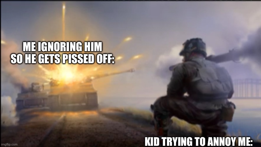TIGER STRONK | ME IGNORING HIM SO HE GETS PISSED OFF:; KID TRYING TO ANNOY ME: | image tagged in ww2 soldier blowing up german tank,tiger tank,world war 2,tanks,world of tanks,war thunder | made w/ Imgflip meme maker