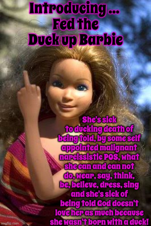 Fed UP Barbie | Introducing ... Fed the Duck up Barbie; She's sick to ducking death of being told, by some self appointed malignant narcissistic POS, what she can and can not do, wear, say, think, be, believe, dress, sing and she's sick of being told God doesn't love her as much because she wasn't born with a duck! | image tagged in when you're fed up,fed up,fed up barbie,sick and tired of being sick and tired,men suck,patriarchy | made w/ Imgflip meme maker