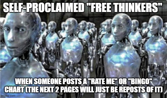 Self-proclaimed free thinkers | SELF-PROCLAIMED "FREE THINKERS"; WHEN SOMEONE POSTS A "RATE ME" OR "BINGO" CHART (THE NEXT 2 PAGES WILL JUST BE REPOSTS OF IT) | image tagged in self-proclaimed free thinkers | made w/ Imgflip meme maker
