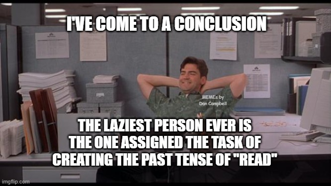 Office Lazy | I'VE COME TO A CONCLUSION; MEMEs by Dan Campbell; THE LAZIEST PERSON EVER IS THE ONE ASSIGNED THE TASK OF CREATING THE PAST TENSE OF "READ" | image tagged in office lazy | made w/ Imgflip meme maker