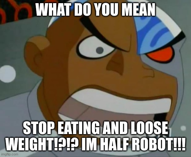 ITS TRUE | WHAT DO YOU MEAN; STOP EATING AND LOOSE WEIGHT!?!? IM HALF ROBOT!!! | image tagged in what do you mean cyborg | made w/ Imgflip meme maker