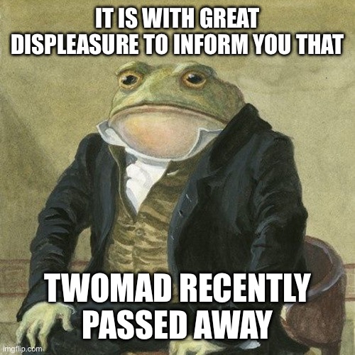 Gentlemen, it is with great pleasure to inform you that | IT IS WITH GREAT DISPLEASURE TO INFORM YOU THAT; TWOMAD RECENTLY PASSED AWAY | image tagged in gentlemen it is with great pleasure to inform you that | made w/ Imgflip meme maker